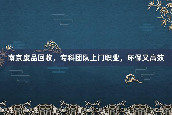 南京废品回收，专科团队上门职业，环保又高效